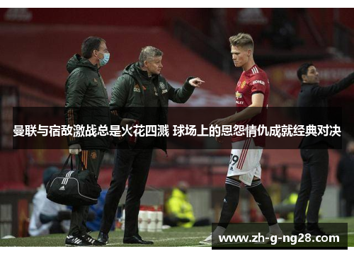 曼联与宿敌激战总是火花四溅 球场上的恩怨情仇成就经典对决