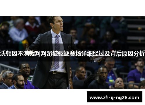 沃顿因不满裁判判罚被驱逐赛场详细经过及背后原因分析