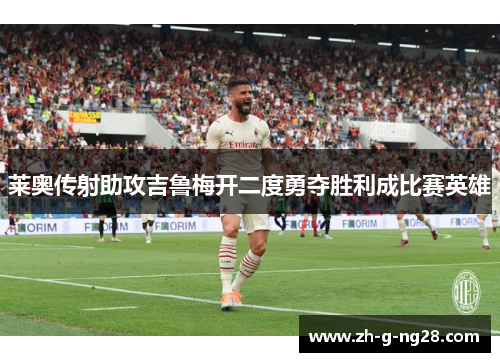 莱奥传射助攻吉鲁梅开二度勇夺胜利成比赛英雄