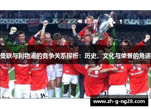曼联与利物浦的竞争关系探析：历史、文化与荣誉的角逐