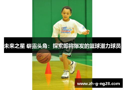未来之星 崭露头角:探索即将爆发的篮球潜力球员 未来之星 崭露头角:探索即将爆发的篮球潜力球员