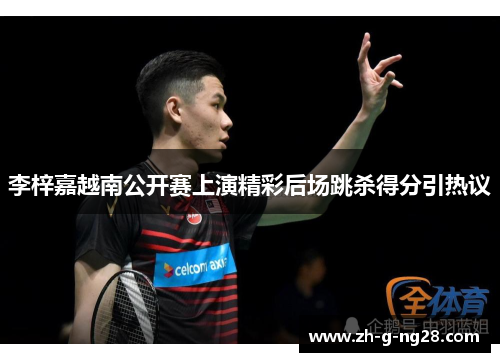 李梓嘉越南公开赛上演精彩后场跳杀得分引热议