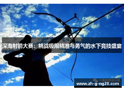 深海射箭大赛：挑战极限精准与勇气的水下竞技盛宴