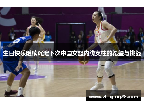 生日快乐继续沉淀下次中国女篮内线支柱的希望与挑战