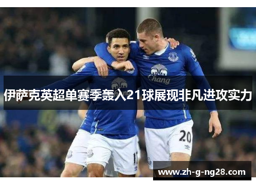 伊萨克英超单赛季轰入21球展现非凡进攻实力