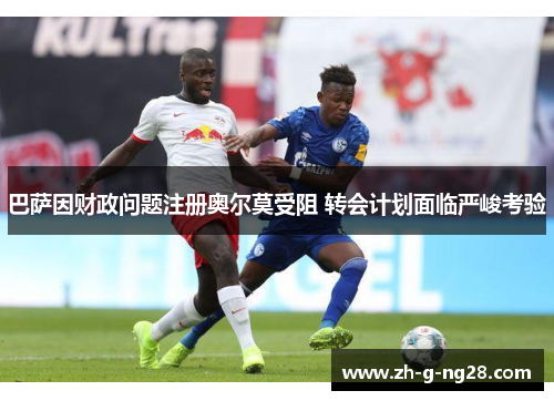 巴萨因财政问题注册奥尔莫受阻 转会计划面临严峻考验