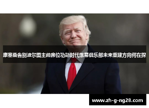 康塞桑告别波尔图主帅席位功勋时代落幕俱乐部未来重建方向何在探