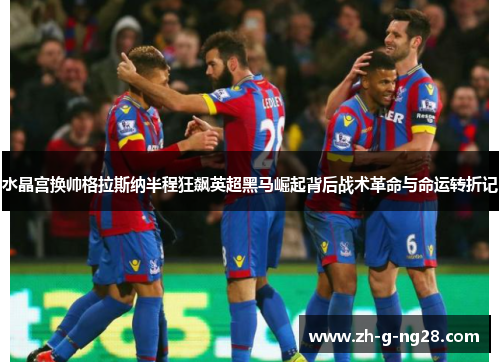 水晶宫换帅格拉斯纳半程狂飙英超黑马崛起背后战术革命与命运转折记