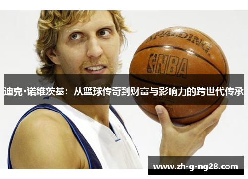 迪克·诺维茨基:从篮球传奇到财富与影响力的跨世代传承 迪克·诺维茨基:从篮球传奇到财富与影响力的跨世代传承