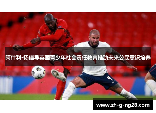 阿什利·扬倡导英国青少年社会责任教育推动未来公民意识培养 阿什利·扬倡导英国青少年社会责任教育推动未来公民意识培养
