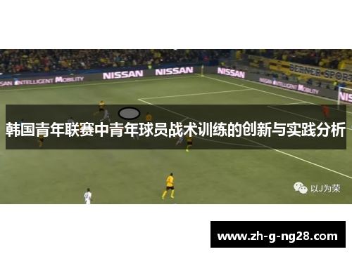 韩国青年联赛中青年球员战术训练的创新与实践分析 韩国青年联赛中青年球员战术训练的创新与实践分析