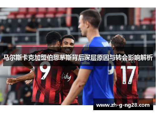 马尔斯卡克加盟伯恩茅斯背后深层原因与转会影响解析