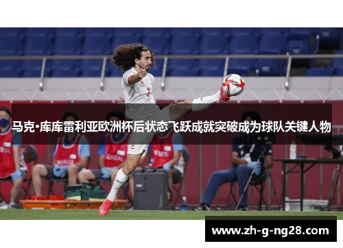 马克·库库雷利亚欧洲杯后状态飞跃成就突破成为球队关键人物 马克·库库雷利亚欧洲杯后状态飞跃成就突破成为球队关键人物