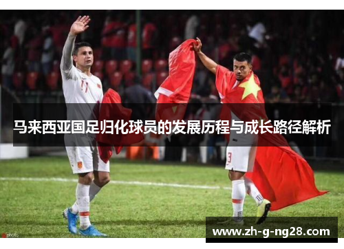 马来西亚国足归化球员的发展历程与成长路径解析 马来西亚国足归化球员的发展历程与成长路径解析