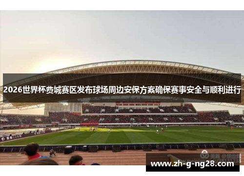 2026世界杯费城赛区发布球场周边安保方案确保赛事安全与顺利进行 2026世界杯费城赛区发布球场周边安保方案确保赛事安全与顺利进行