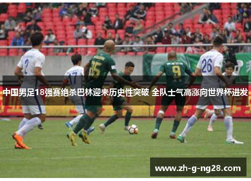 中国男足18强赛绝杀巴林迎来历史性突破 全队士气高涨向世界杯进发