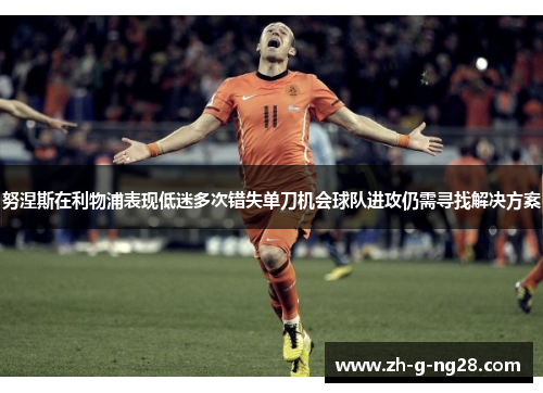 努涅斯在利物浦表现低迷多次错失单刀机会球队进攻仍需寻找解决方案 努涅斯在利物浦表现低迷多次错失单刀机会球队进攻仍需寻找解决方案
