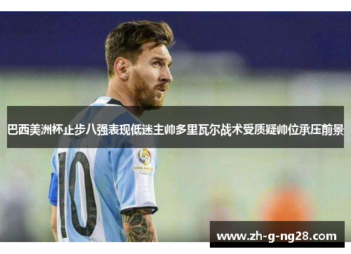 巴西美洲杯止步八强表现低迷主帅多里瓦尔战术受质疑帅位承压前景 巴西美洲杯止步八强表现低迷主帅多里瓦尔战术受质疑帅位承压前景