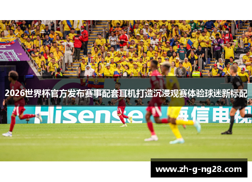 2026世界杯官方发布赛事配套耳机打造沉浸观赛体验球迷新标配 2026世界杯官方发布赛事配套耳机打造沉浸观赛体验球迷新标配