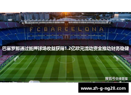 巴塞罗那通过抵押球场收益获得1.2亿欧元流动资金推动财务稳健 巴塞罗那通过抵押球场收益获得1.2亿欧元流动资金推动财务稳健