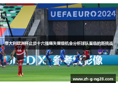 意大利欧洲杯止步十六强痛失晋级机会分析球队面临的新挑战 意大利欧洲杯止步十六强痛失晋级机会分析球队面临的新挑战