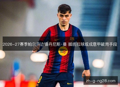 2026-27赛季帕尔马边锋丹尼斯·曼 脚底拉球或成意甲破局手段